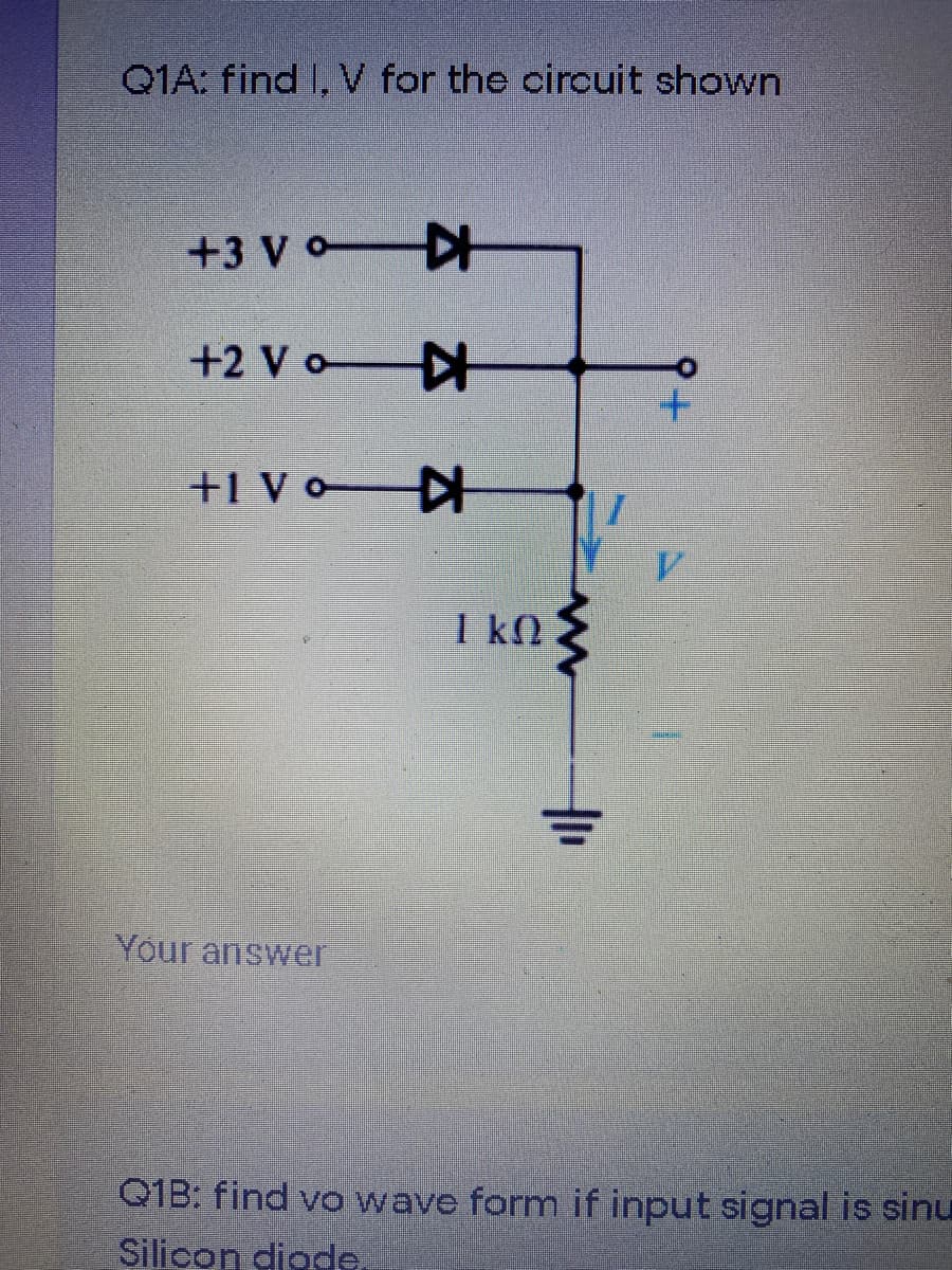 Q1A: find I, V for the circuit shown
+3 Vo
+2 Vo
+1 Vo
I kO
Your answer
Q1B: find vo wave form if input signal is sinu
Silicon diade.
루
