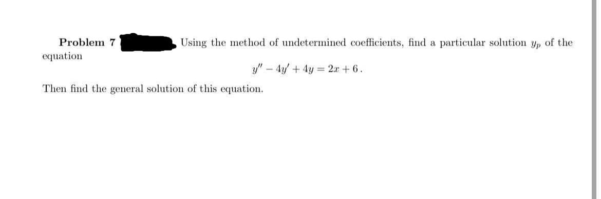 Problem 7
Using the method of undetermined coefficients, find a particular solution y, of the
equation
y" - 4y' + 4y = 2.x +6.
Then find the general solution of this equation.
