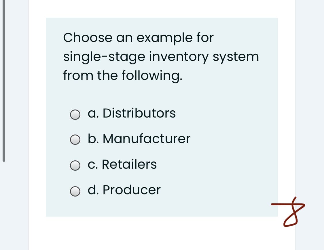 Choose an example for
single-stage inventory system
from the following.
O a. Distributors
O b. Manufacturer
O c. Retailers
o d. Producer

