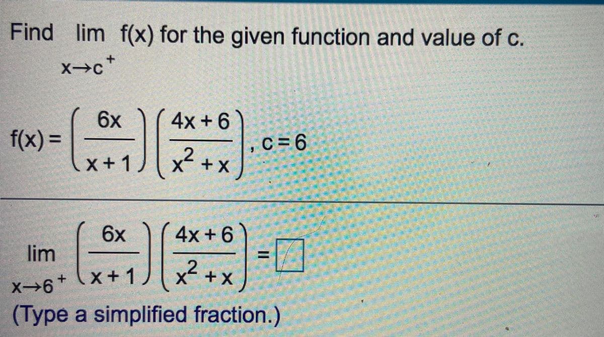 Find lim f(x) for the given function and value of c.
x→c*
6x
4x+6
f(x
C=6
X+1)
++
6x
4x +6)
lim
(x+1,
x+1) x2 +x
+.
(Type a simplified fraction.)
