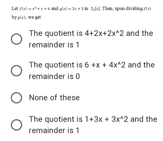 Let f(x) = x³ + x + 4 and g(x) = 2x + 3 in zg[x]. Then, upon dividing f(x)
by g(x), we get
The quotient is 4+2x+2x^2 and the
remainder is 1
The quotient is 6 +x + 4x^2 and the
remainder is 0
O None of these
The quotient is 1+3x + 3x^2 and the
remainder is 1
