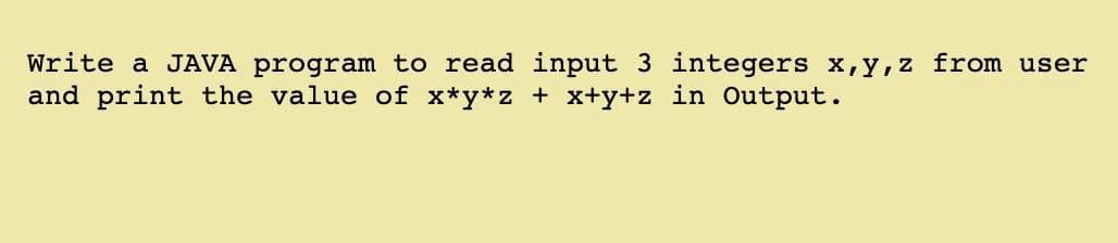 Write a JAVA program to read input 3 integers x,y,z from user
and print the value of x*y*z + x+y+z in Output.
