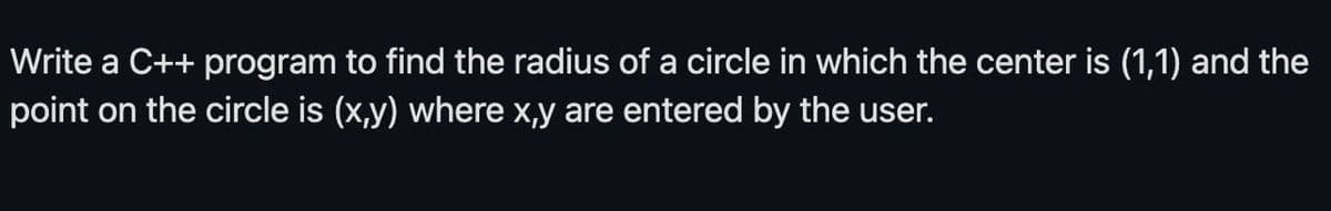 Write a C++ program to find the radius of a circle in which the center is (1,1) and the
point on the circle is (x,y) where x,y are entered by the user.
