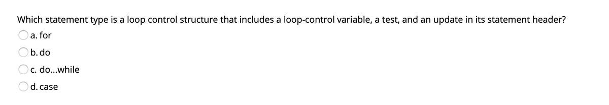 Which statement type is a loop control structure that includes a loop-control variable, a test, and an update in its statement header?
a. for
b. do
c. do...while
O d. case
