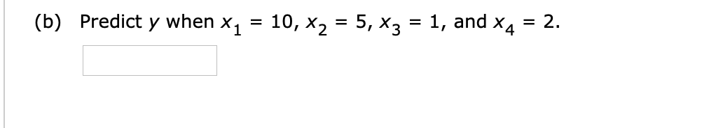 (b) Predict
y when
10, x2 = 5, X3 :
X1
1, and
X4
2.
