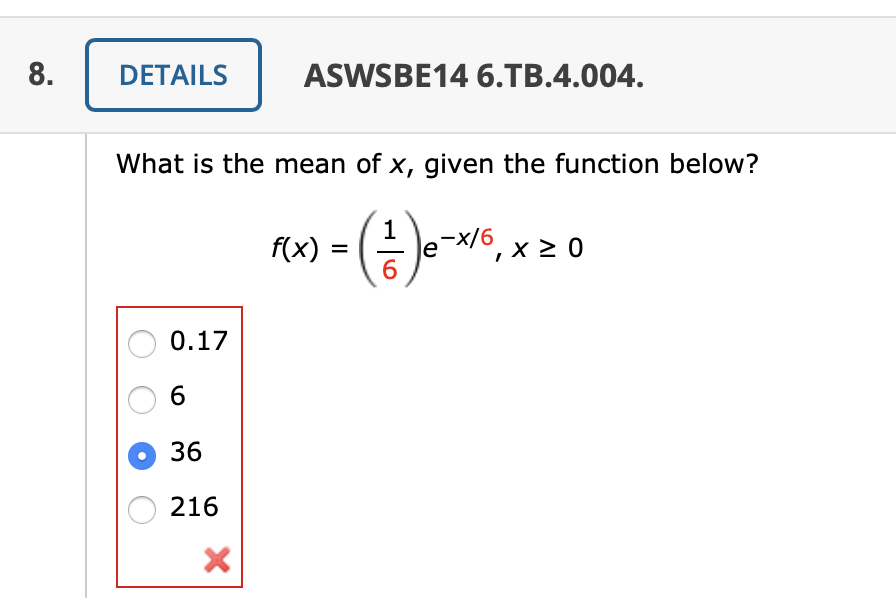 8.
DETAILS
ASWSBE14 6.TB.4.004.
What is the mean of x, given the function below?
1
le-x/6, x 2 0
х/6
f(x)
6
0.17
6
о 36
216
