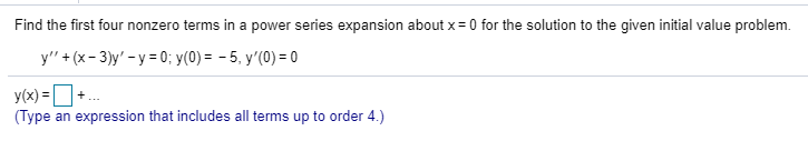 Find the first four nonzero terms in a power series expansion about x = 0 for the solution to the given initial value problem.
y" + (x- 3)y' - y = 0; y(0) = - 5, y'(0) = 0
y(x) = D+
(Type an expression that includes all terms up to order 4.)
