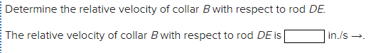 Determine the relative velocity of collar B with respect to rod DE.
The relative velocity of collar B with respect to rod DE is
in./s -.

