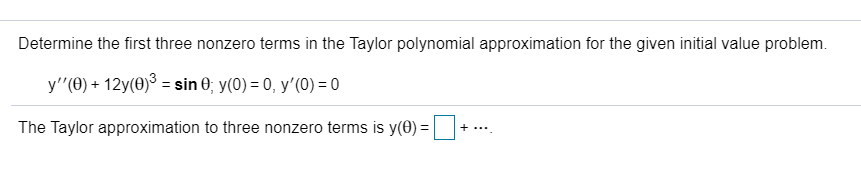 Determine the first three nonzero terms in the Taylor polynomial approximation for the given initial value problem.
y"(0) + 12y(0)³ = sin 0; y(0) = 0, y'(0) = 0
The Taylor approximation to three nonzero terms is y(0) = |
