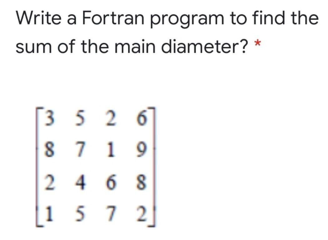 Write a Fortran program to find the
sum of the main diameter? *
352 6
8 7 1 9
2 4 6 8
157 2
