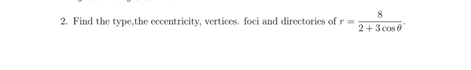 8
2. Find the type,the eccentricity, vertices. foci and directories of r =
2+3 cos 0"
