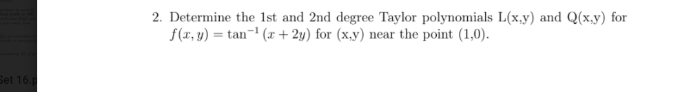 2. Determine the 1st and 2nd degree Taylor polynomials L(x,y) and Q(x,y) for
f(x, y)
= tan-1 (x + 2y) for (x,y) near the point (1,0).
Set 16.p
