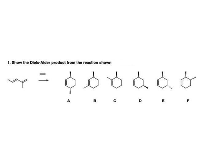 1. Show the Diels-Alder product from the reaction shown
.....
A
в
E
