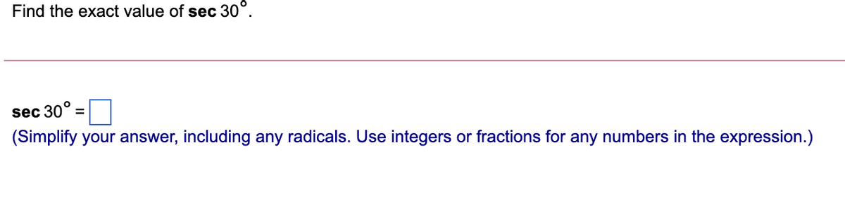 Find the exact value of sec 30°.
sec 30°:
(Simplify your answer, including any radicals. Use integers or fractions for any numbers in the expression.)
%D
