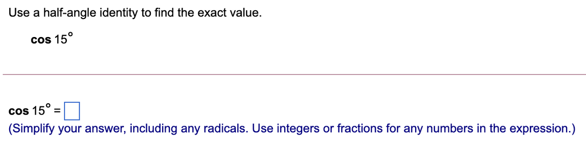 Use a half-angle identity to find the exact value.
cos 15°
cos 15°
(Simplify your answer, including any radicals. Use integers or fractions for any numbers in the expression.)
