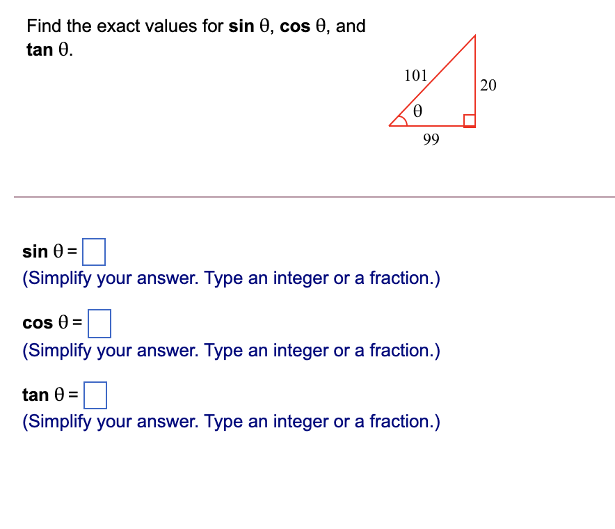 Find the exact values for sin 0, cos 0, and
tan 0.
101
99
sin 0 =
(Simplify your answer. Type an integer or a fraction.)
cos 0 =
(Simplify your answer. Type an integer or a fraction.)
tan 0 =
(Simplify your answer. Type an integer or a fraction.)
20
