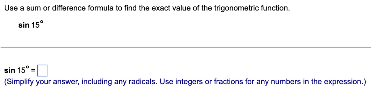 Use a sum or difference formula to find the exact value of the trigonometric function.
sin 15°
sin 15° =
(Simplify your answer, including any radicals. Use integers or fractions for any numbers in the expression.)
