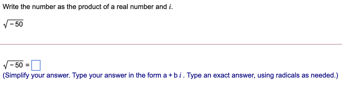 Write the number as the product of a real number and i.
- 50
- 50 =
(Simplify your answer. Type your answer in the form a + b i. Type an exact answer, using radicals as needed.)
