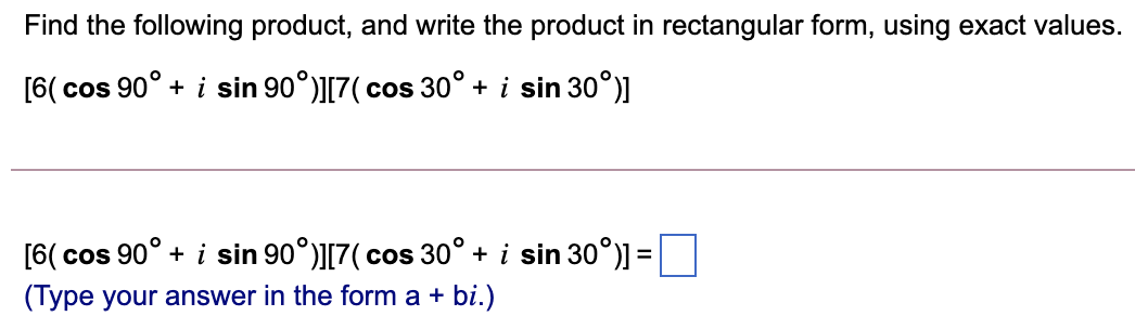 Find the following product, and write the product in rectangular form, using exact values.
[6( cos 90° + i sin 90°)I[7( cos 30° + i sin 30°)]
[6( cos 90° + i sin 90°)][7( cos 30° + i sin 30°)] =|
(Type your answer in the form a + bi.)
