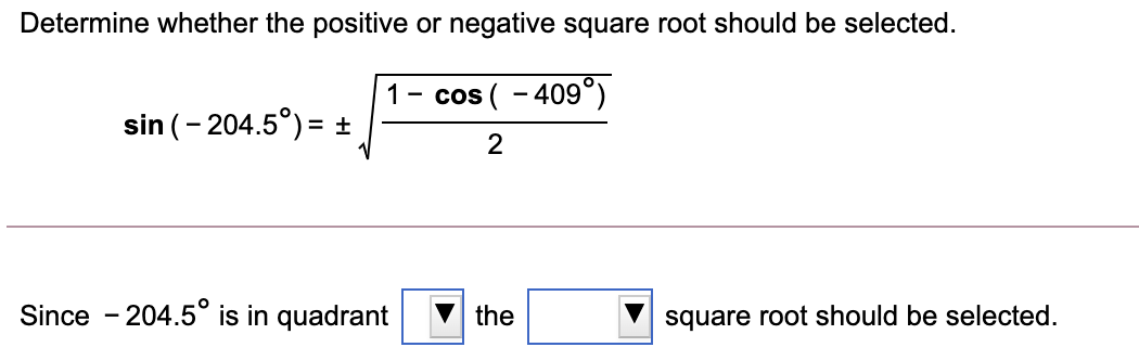 Determine whether the positive or negative square root should be selected.
1- cos ( - 409°)
sin (- 204.5°) = +
Since - 204.5° is in quadrant
the
square root should be selected.
