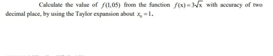 Calculate the value of f(1,05) from the function f(x) =3/x with accuracy of two
decimal place, by using the Taylor expansion about
=1.
