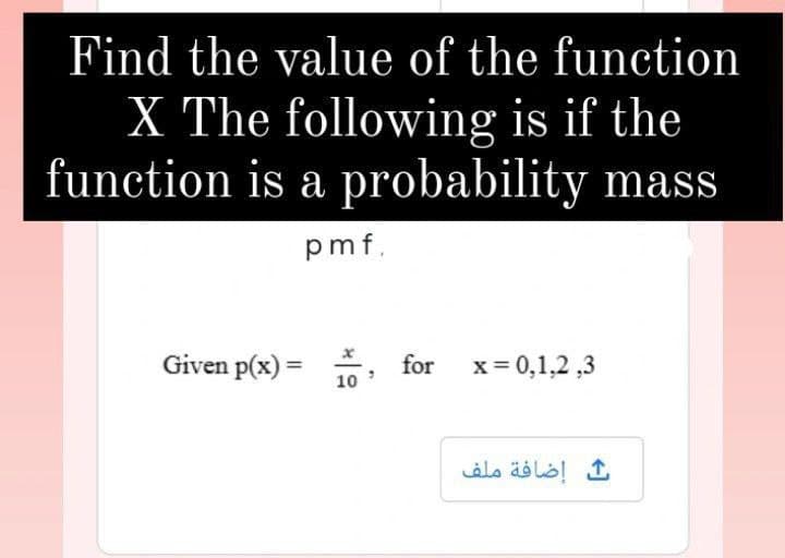 Find the value of the function
X The following is if the
function is a probability mass
pmf.
Given p(x) =
x = 0,1,2,3
10
for
ث إضافة ملف