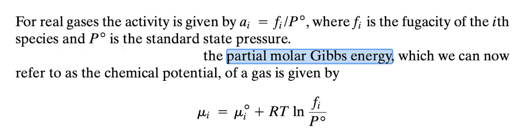 For real gases the activity is given by a; = fi/Po, where fi is the fugacity of the ith
species and P° is the standard state pressure.
the partial molar Gibbs energy, which we can now
refer to as the chemical potential, of a gas is given by
Mi = μ₁ + RT In
fi
Pº