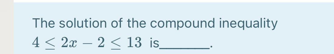 The solution of the compound inequality
4 < 2x – 2 < 13 is
