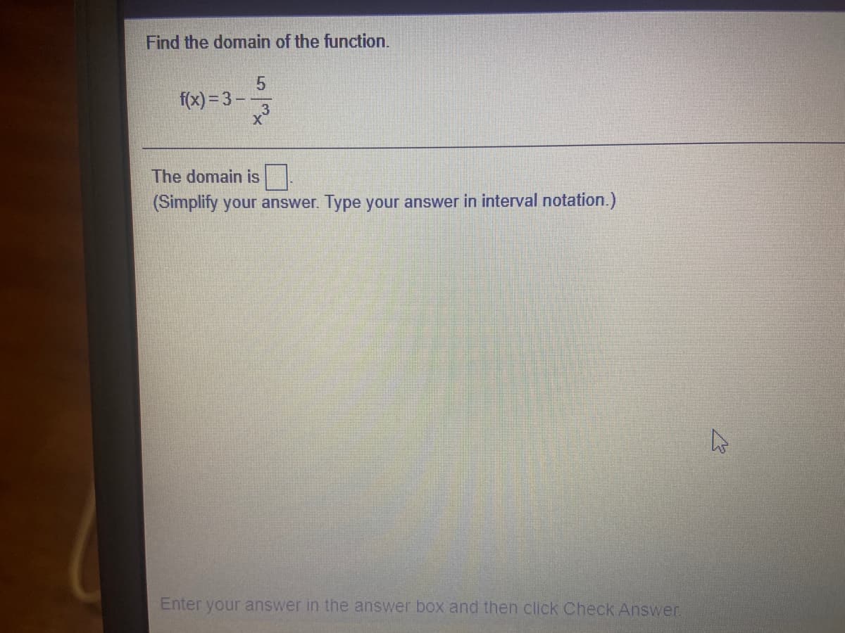 Find the domain of the function.
5.
f(x) = 3 –-
The domain is
(Simplify your answer. Type your answer in interval notation.)
Enter your answer in the answer box and then click Check Answer.
