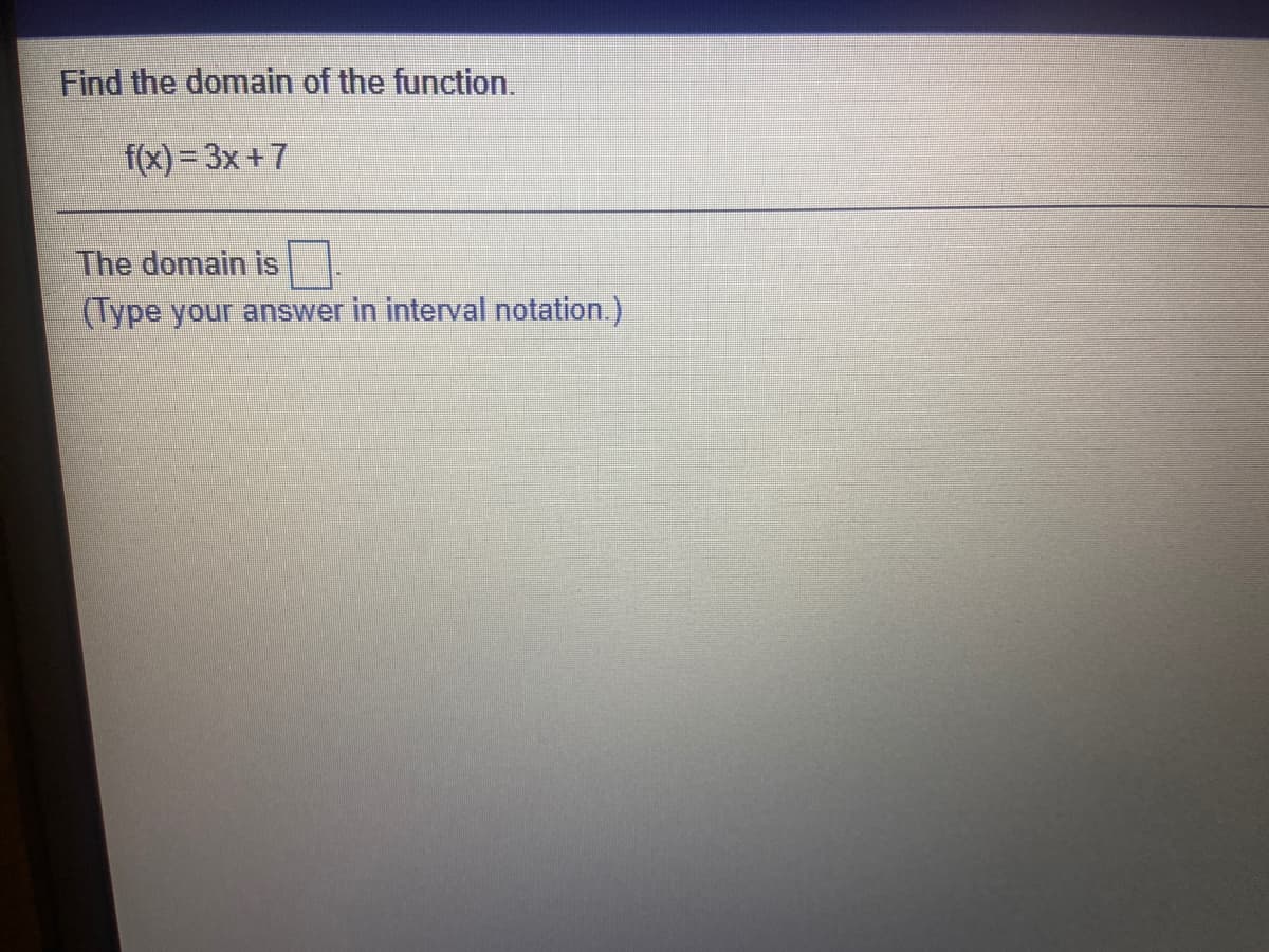 Find the domain of the function.
f(x) = 3x+7
The domain is
(Type your answer in interval notation.)

