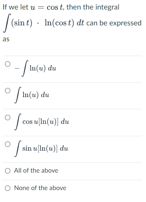 If we let u = cos t, then the integral
[(sint). In (cost) dt can be expressed
as
- [In(u) du
0
[In(u) du
of cos
cos u [In(u)] du
sin u [ln (u)] du
O All of the above
O None of the above
