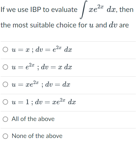 2x
If we use IBP to evaluate
fre
xe²x dx, then
the most suitable choice for u and dv are
O u = x; dv = e²x dx
Ο
O u = e²x ; dv = x dx
Ou = xe;du = dư
dv dx
O u = 1; dv
= xe da
O All of the above
O None of the above