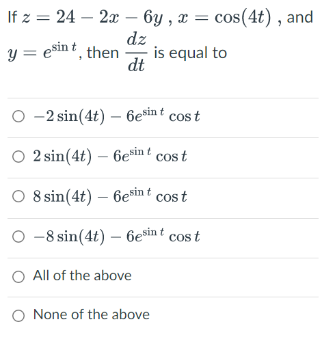 If z = 24 - 2x - 6y, x = cos(4t), and
y = esint, then
dz
dt
is equal to
O-2 sin(4t) - 6esin t cos t
O 2 sin(4t) - 6esin t cos t
O 8 sin(4t) - 6esint cost
O-8 sin(4t) - 6esint cost
O All of the above
O None of the above