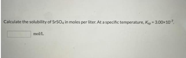 Calculate the solubility of S SO4 in moles per liter. At a specific temperature, Kp = 3.00x107.
mol/L
