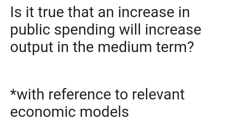 Is it true that an increase in
public spending will increase
output in the medium term?
*with reference to relevant
economic models
