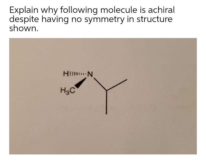 Explain why following molecule is achiral
despite having no symmetry in structure
shown.
HI N
H3C
