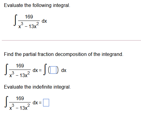 Evaluate the following integral.
169
dx
3
х* - 13х
Find the partial fraction decomposition of the integrand.
169
dx =
x³ - 13x
Evaluate the indefinite integral.
169
dx =
x° - 13x
