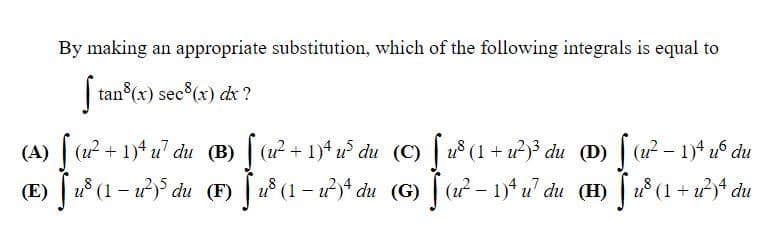 By making an appropriate substitution, which of the following integrals is equal to
| tan (x) sec (x) dx ?
(A) (2 + 1)* u du (B) (12 + 1)* u° du (C) 8 (1 + 2)³ du (D) (a? - 1)* uf đu
(E) 28 (1 – 12)° du (F) 18 (1- 2* du (G) |(22 – 1)* u du (H) 18(1+2* du
(u?
