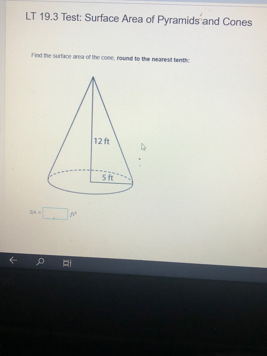 LT 19.3 Test: Surface Area of Pyramids and Cones
Find the surface area of the cone, round to the nearest tenth:
12 ft
5 ft
SA =
fte
