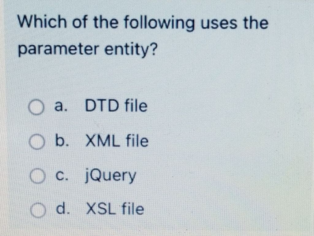Which of the following uses the
parameter entity?
Oa.
DTD file
O b. XML file
c. jQuery
d. XSL file
