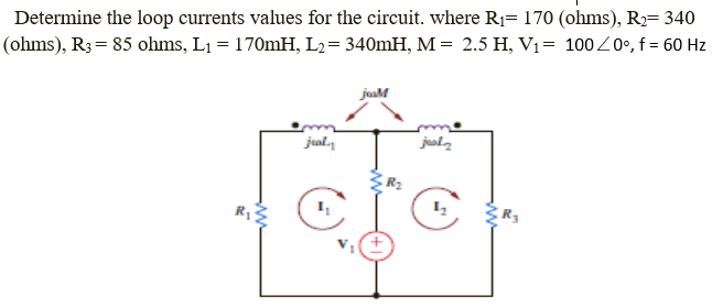 Determine the loop currents values for the circuit. where R1= 170 (ohms), R= 340
(ohms), R3= 85 ohms, L1 = 170MH, L2= 340MH, M= 2.5 H, V1= 100Z0°, f = 60 Hz
juaM
jual
jusla
