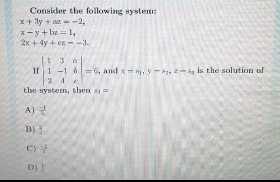 Consider the following system:
x +3y + az = -2,
x - y + bz = 1,
2x + 4y + cz = -3.
1
If 1 -1 b
= 6, and x = S1, y = S2, 2 = $3 is the solution of
the system, then s3 =
A) 글
B)
C)
D)

