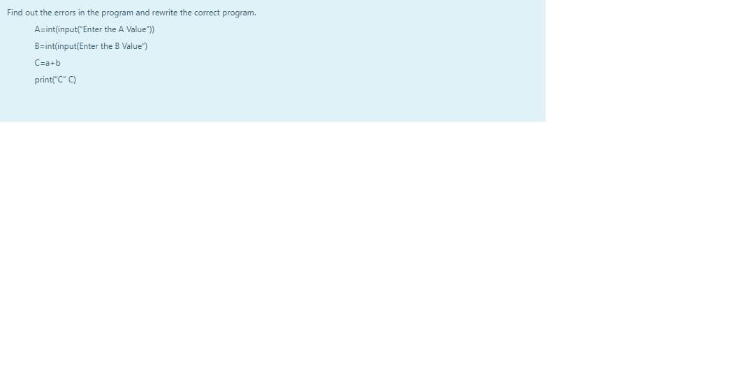 Find out the errors in the program and rewrite the correct program.
A=int(input("Enter the A Value")
B=int(input(Enter the B Value")
Cza+b
print("C" C)
