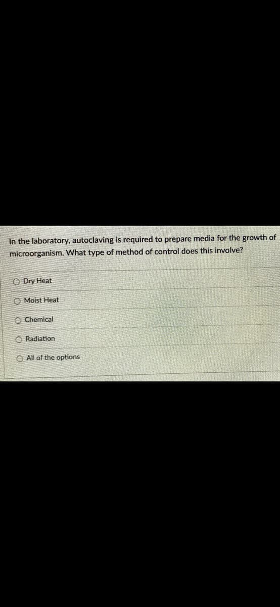 In the laboratory, autoclaving is required to prepare media for the growth of
microorganism. What type of method of control does this involve?
Dry Heat
Moist Heat
Chemical
Radiation
All of the options