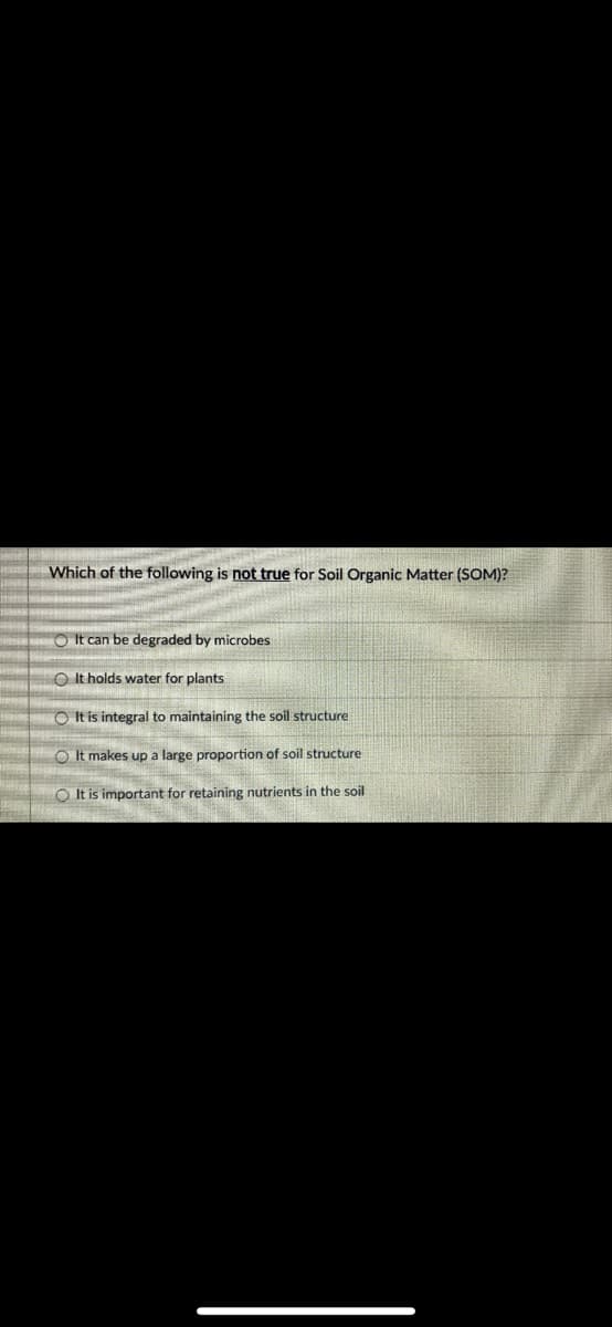 RI
GİRTEN K
Which of the following is not true for Soil Organic Matter (SOM)?
O It can be degraded by microbes
OIt holds water for plants
It is integral to maintaining the soil structure
OIt makes up a large proportion of soil structure
OIt is important for retaining nutrients in the soil