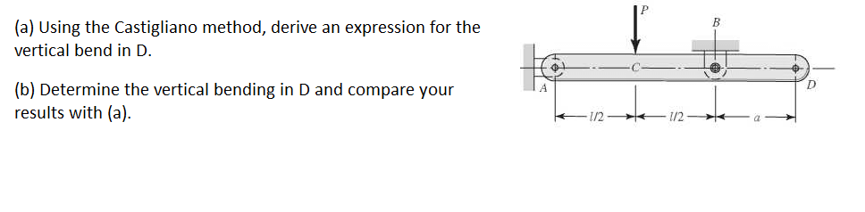 (a) Using the Castigliano method, derive an expression for the
vertical bend in D.
(b) Determine the vertical bending in D and compare your
results with (a).
1/2
12
