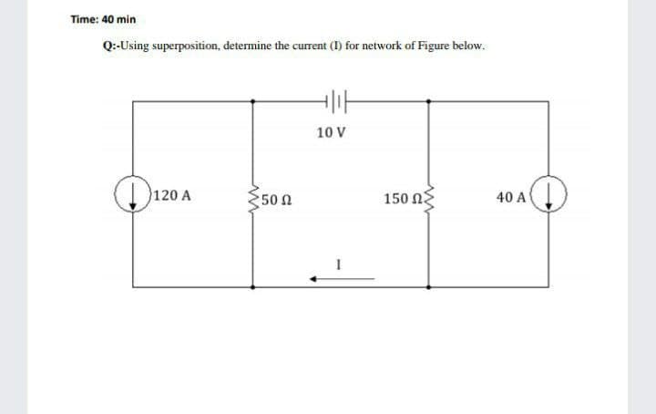 Time: 40 min
Q:-Using superposition, determine the current (I) for network of Figure below.
10 V
120 A
50 n
150 Ωξ
40 A
I
