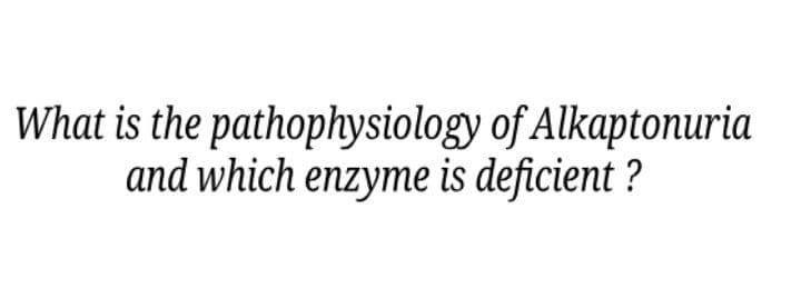 What is the pathophysiology of Alkaptonuria
and which enzyme is deficient ?
