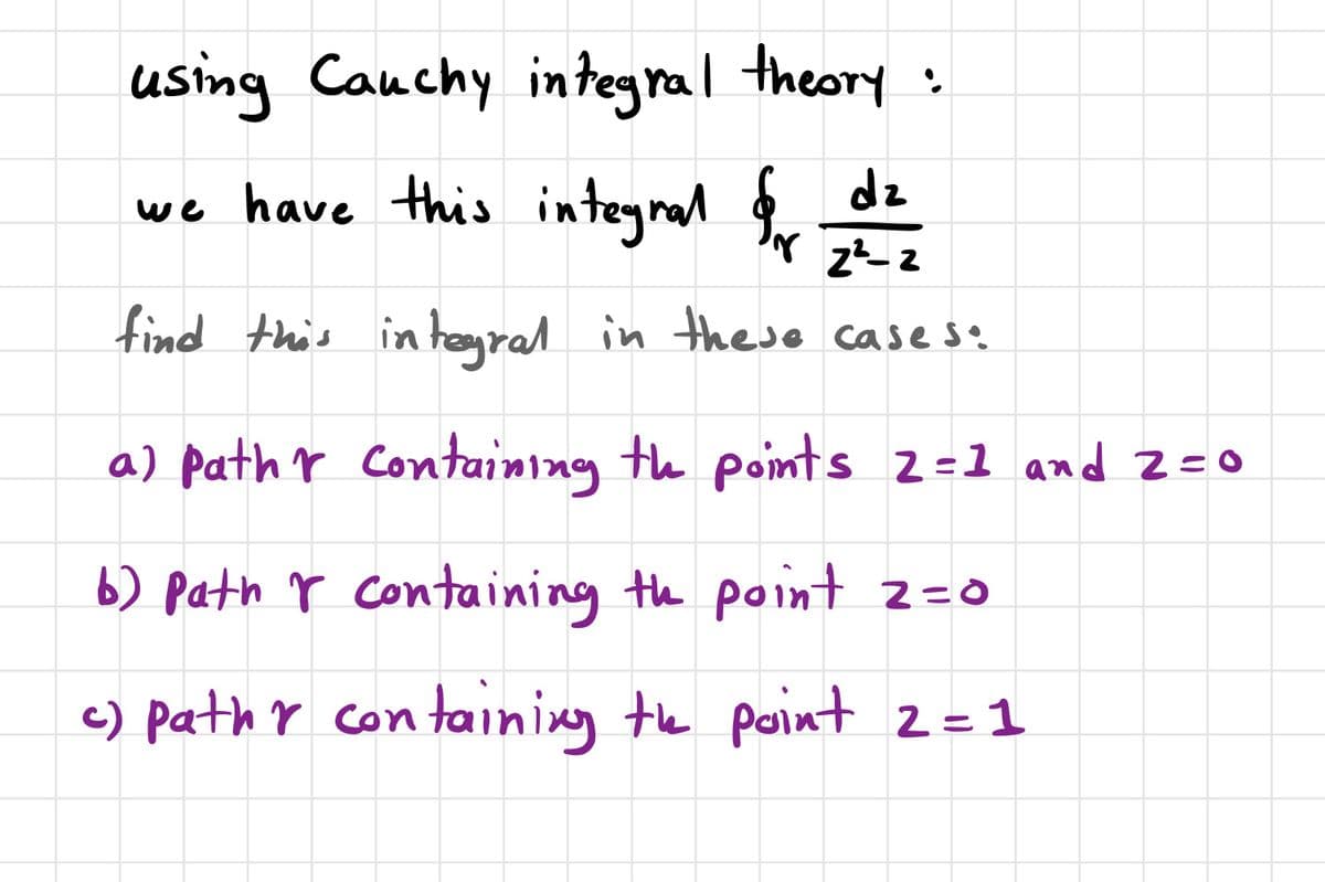 using Cauchy integral theory :
we have this inteyral 2
dz
find this in hogral in these case s.
a) path r Containing th points z =1 and z=0
b) path r containing the point 2=0
c) pathr con taining te point 2=1
