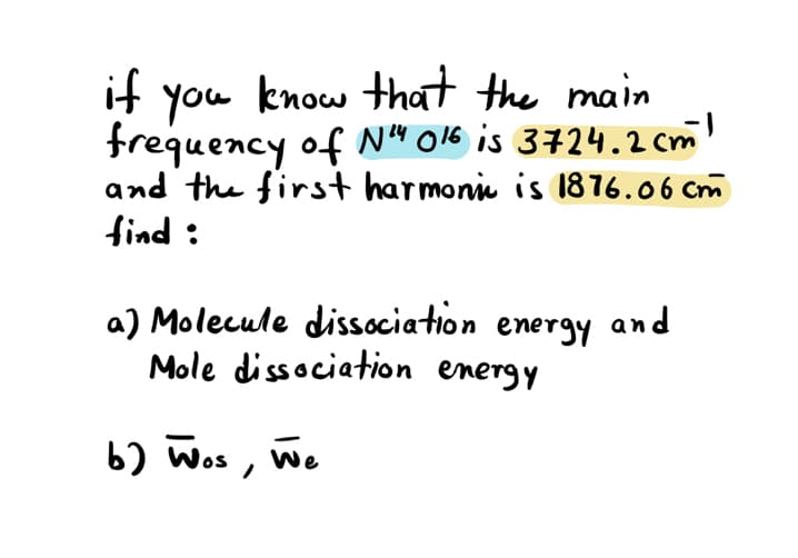 you know thathe main
frequency of N“ O16 is 3724.2cm!
and the first harmoni is 1876.06 Cm
find :
if
a) Molecule dissociation energy and
Mole dissociation energy
b) Wos , w.
